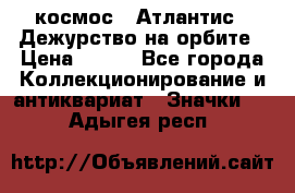 1.1) космос : Атлантис - Дежурство на орбите › Цена ­ 990 - Все города Коллекционирование и антиквариат » Значки   . Адыгея респ.